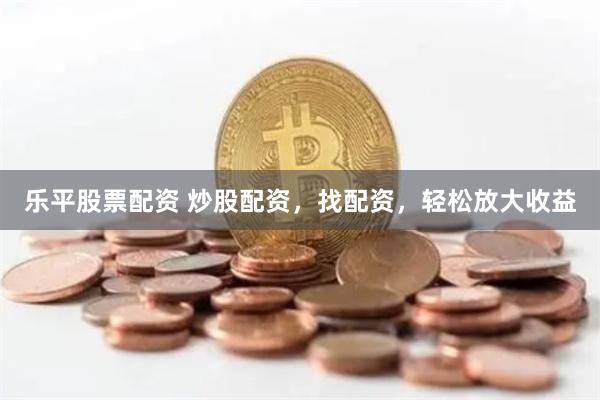 乐平股票配资 炒股配资,找配资,轻松放大收益
