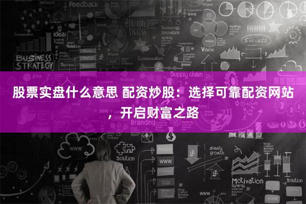 股票实盘什么意思 配资炒股:选择可靠配资网站,开启财富之路