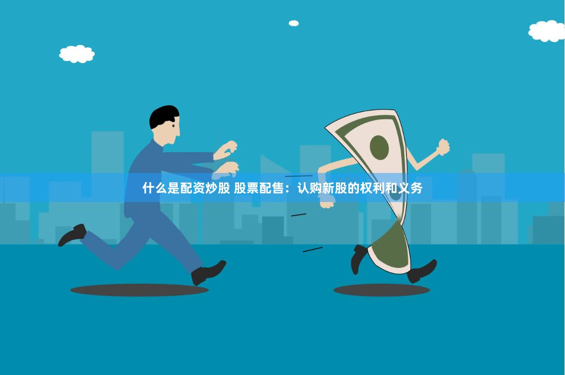 什么是配资炒股 股票配售:认购新股的权利和义务
