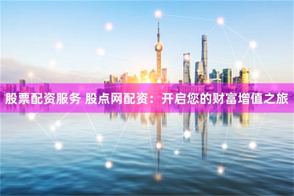 股票配资服务 股点网配资：开启您的财富增值之旅