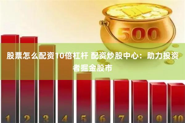 股票怎么配资10倍杠杆 配资炒股中心：助力投资者掘金股市