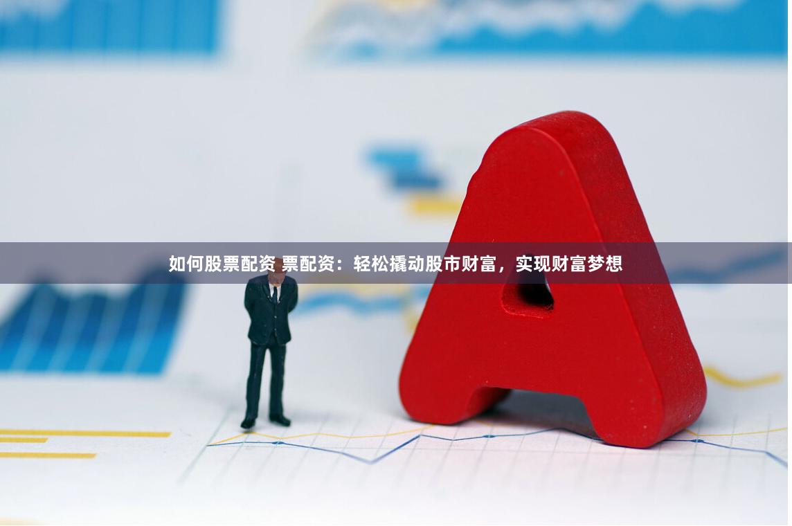 如何股票配资 票配资：轻松撬动股市财富，实现财富梦想