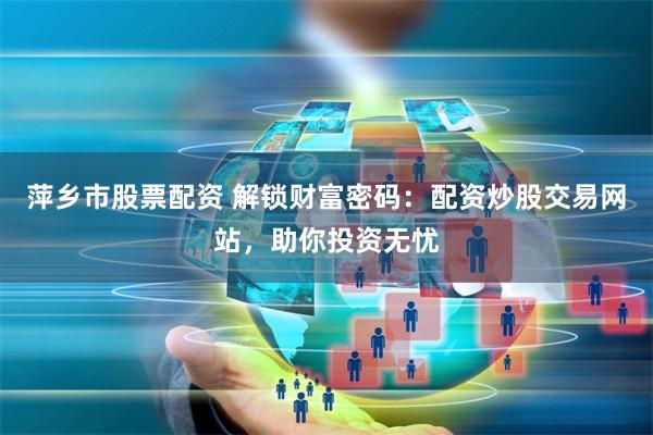 萍乡市股票配资 解锁财富密码:配资炒股交易网站,助你投资无忧