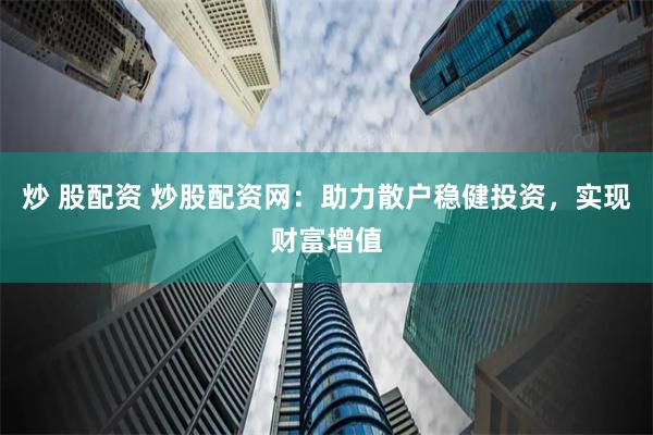 炒 股配资 炒股配资网:助力散户稳健投资,实现财富增值