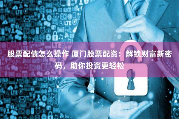 股票配债怎么操作 厦门股票配资：解锁财富新密码，助你投资更轻松