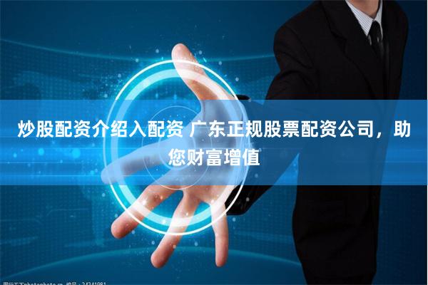 炒股配资介绍入配资 广东正规股票配资公司，助您财富增值