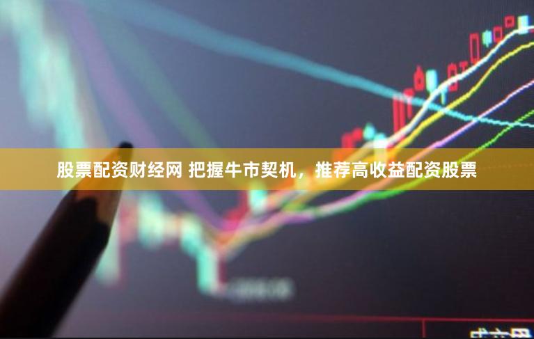 股票配资财经网 把握牛市契机,推荐高收益配资股票
