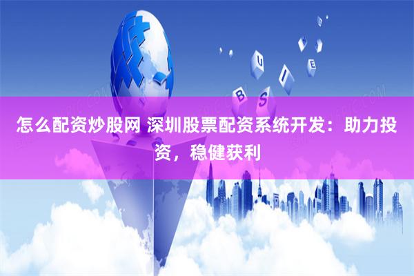 怎么配资炒股网 深圳股票配资系统开发:助力投资,稳健获利