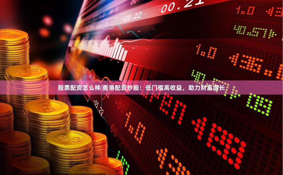 股票配资怎么样 香港配资炒股:低门槛高收益,助力财富增长