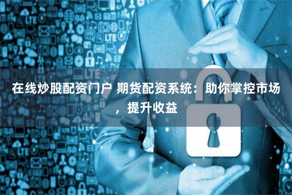 在线炒股配资门户 期货配资系统:助你掌控市场,提升收益