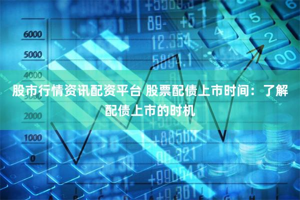 股市行情资讯配资平台 股票配债上市时间:了解配债上市的时机