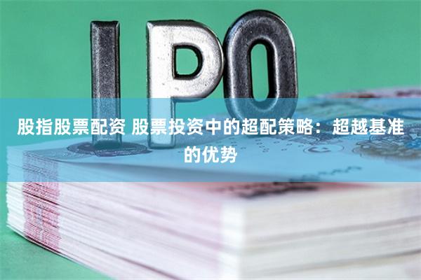 股指股票配资 股票投资中的超配策略:超越基准的优势