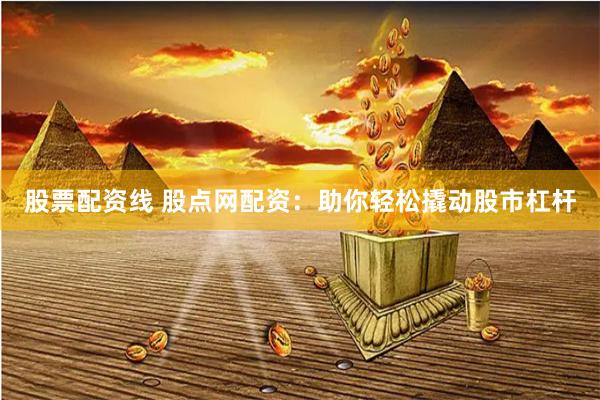 股票配资线 股点网配资:助你轻松撬动股市杠杆
