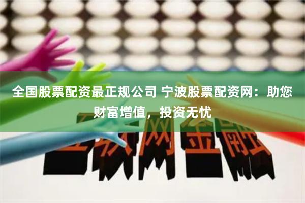 全国股票配资最正规公司 宁波股票配资网：助您财富增值，投资无忧