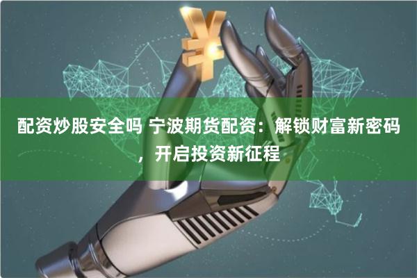 配资炒股安全吗 宁波期货配资：解锁财富新密码，开启投资新征程