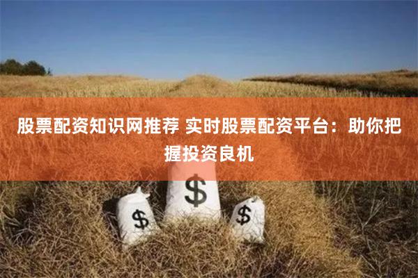 股票配资知识网推荐 实时股票配资平台:助你把握投资良机