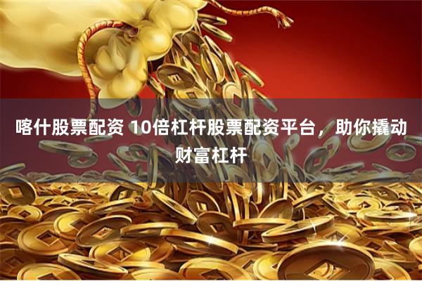 喀什股票配资 10倍杠杆股票配资平台,助你撬动财富杠杆