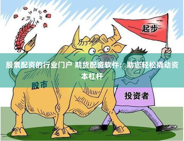 股票配资的行业门户 期货配资软件:助您轻松撬动资本杠杆
