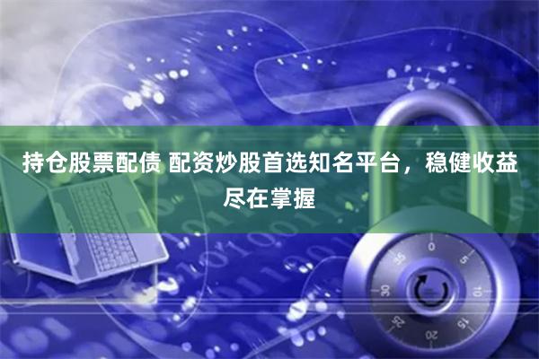 持仓股票配债 配资炒股首选知名平台,稳健收益尽在掌握