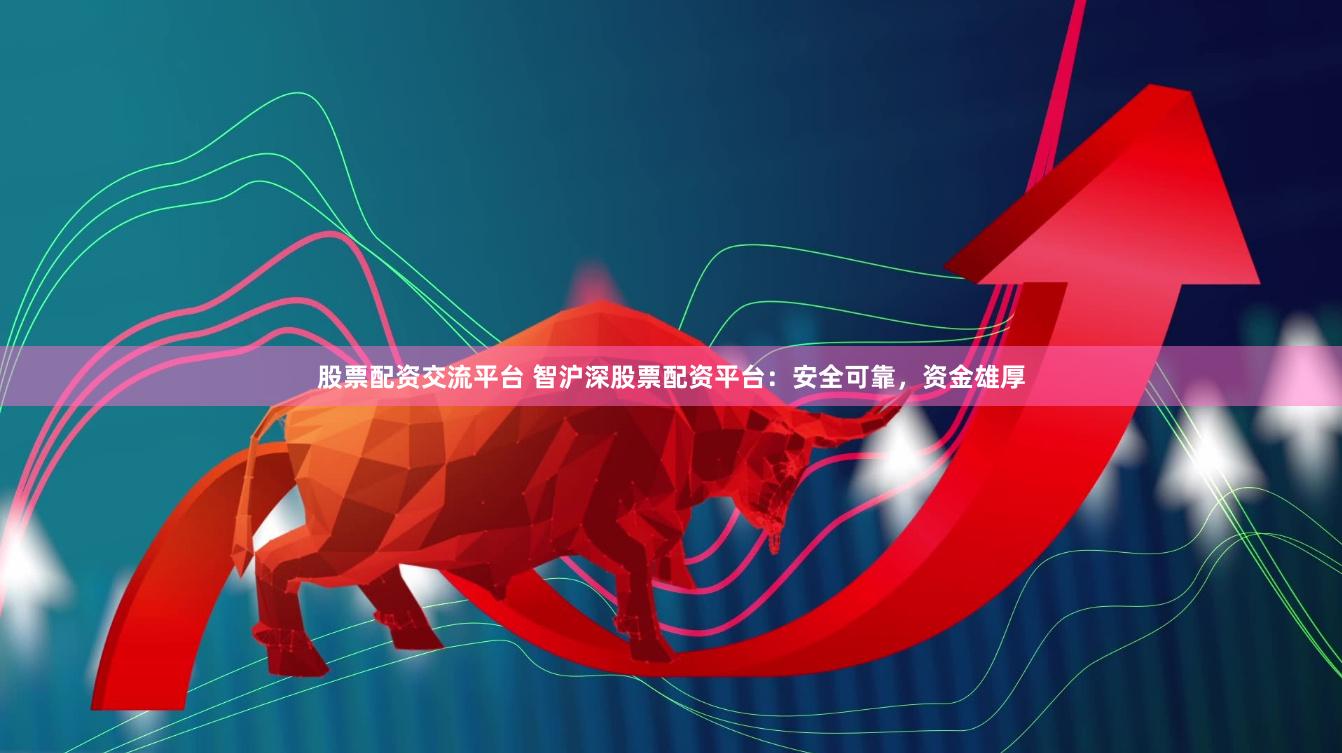 股票配资交流平台 智沪深股票配资平台:安全可靠,资金雄厚